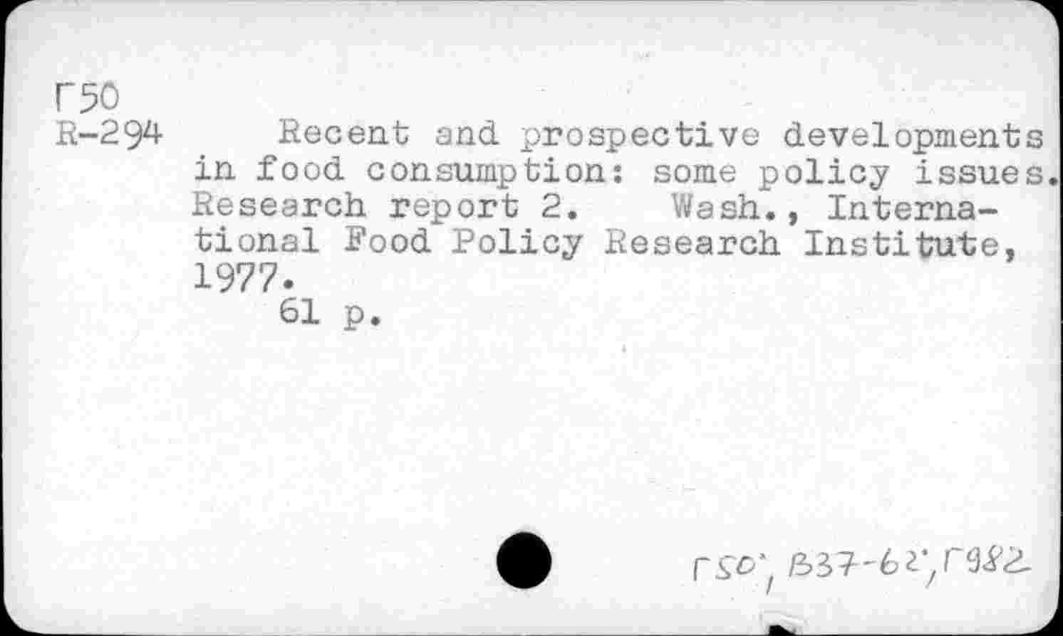 ﻿F50
R-294
Recent and prospective developments in food consumption: some policy issues. Research report 2. Wash., International Food Policy Research Institute, 1977.
61 p.
